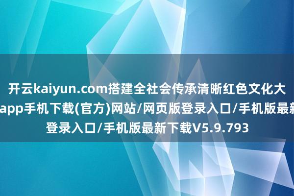 开云kaiyun.com搭建全社会传承清晰红色文化大平台-kai云体育app手机下载(官方)网站/网页版登录入口/手机版最新下载V5.9.793
