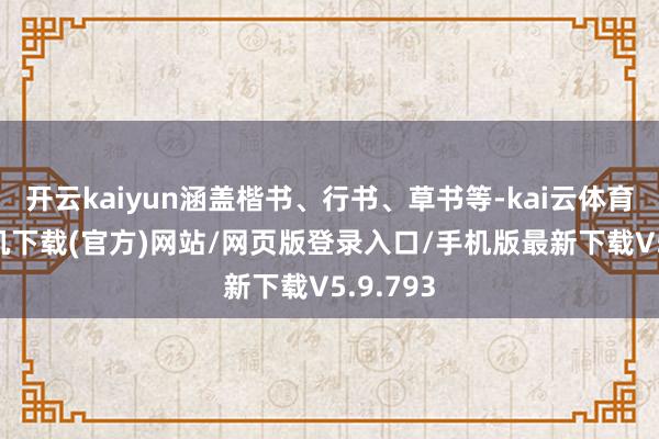 开云kaiyun涵盖楷书、行书、草书等-kai云体育app手机下载(官方)网站/网页版登录入口/手机版最新下载V5.9.793