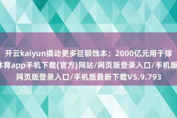开云kaiyun撬动更多巨额蚀本；2000亿元用于撑持建筑更新-kai云体育app手机下载(官方)网站/网页版登录入口/手机版最新下载V5.9.793