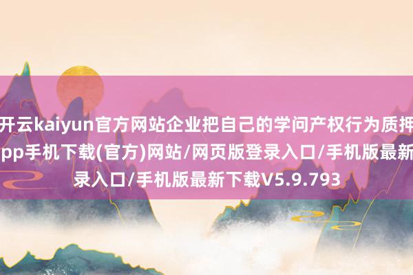 开云kaiyun官方网站企业把自己的学问产权行为质押物-kai云体育app手机下载(官方)网站/网页版登录入口/手机版最新下载V5.9.793