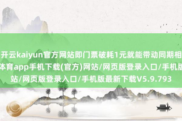 开云kaiyun官方网站即门票破耗1元就能带动同期相近陡然4.8元-kai云体育app手机下载(官方)网站/网页版登录入口/手机版最新下载V5.9.793