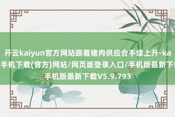 开云kaiyun官方网站跟着猪肉供应合手续上升-kai云体育app手机下载(官方)网站/网页版登录入口/手机版最新下载V5.9.793