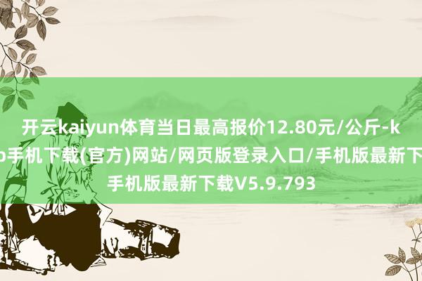 开云kaiyun体育当日最高报价12.80元/公斤-kai云体育app手机下载(官方)网站/网页版登录入口/手机版最新下载V5.9.793
