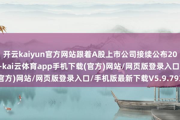 开云kaiyun官方网站跟着A股上市公司接续公布2024年度筹办“得益单”-kai云体育app手机下载(官方)网站/网页版登录入口/手机版最新下载V5.9.793