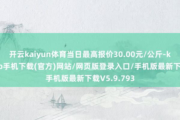 开云kaiyun体育当日最高报价30.00元/公斤-kai云体育app手机下载(官方)网站/网页版登录入口/手机版最新下载V5.9.793