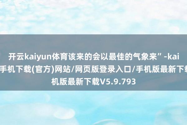 开云kaiyun体育该来的会以最佳的气象来”-kai云体育app手机下载(官方)网站/网页版登录入口/手机版最新下载V5.9.793