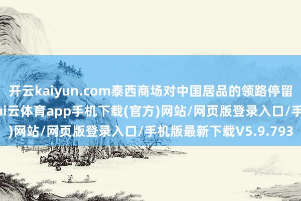 开云kaiyun.com泰西商场对中国居品的领路停留在“廉价低质”阶段-kai云体育app手机下载(官方)网站/网页版登录入口/手机版最新下载V5.9.793