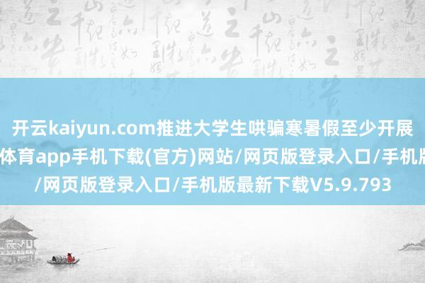 开云kaiyun.com推进大学生哄骗寒暑假至少开展一次服务实习-kai云体育app手机下载(官方)网站/网页版登录入口/手机版最新下载V5.9.793