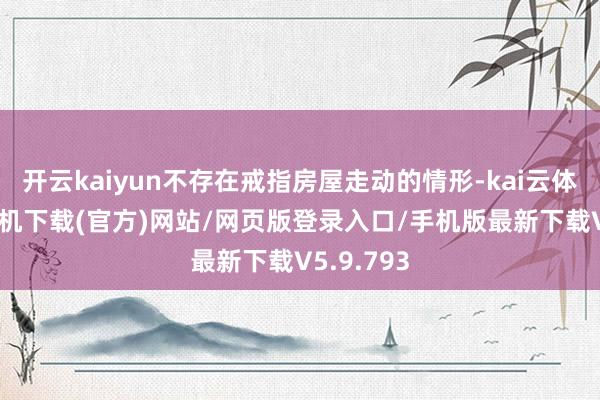 开云kaiyun不存在戒指房屋走动的情形-kai云体育app手机下载(官方)网站/网页版登录入口/手机版最新下载V5.9.793