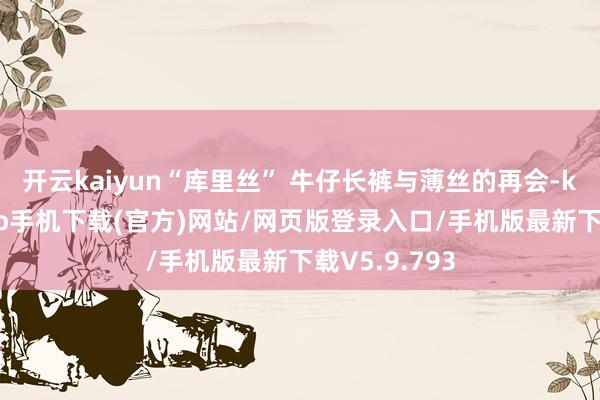 开云kaiyun“库里丝” 牛仔长裤与薄丝的再会-kai云体育app手机下载(官方)网站/网页版登录入口/手机版最新下载V5.9.793