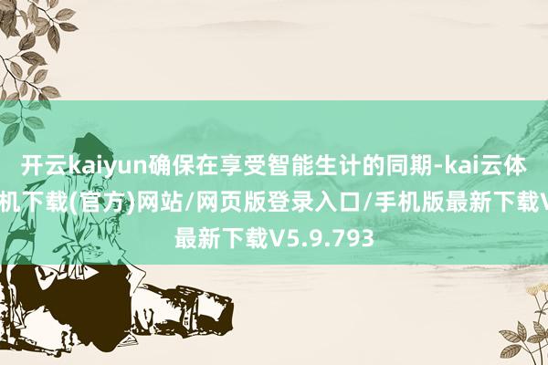 开云kaiyun确保在享受智能生计的同期-kai云体育app手机下载(官方)网站/网页版登录入口/手机版最新下载V5.9.793
