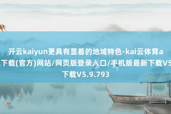 开云kaiyun更具有显着的地域特色-kai云体育app手机下载(官方)网站/网页版登录入口/手机版最新下载V5.9.793