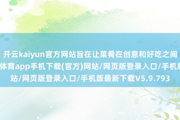 开云kaiyun官方网站旨在让菜肴在创意和好吃之间达到齐全均衡-kai云体育app手机下载(官方)网站/网页版登录入口/手机版最新下载V5.9.793