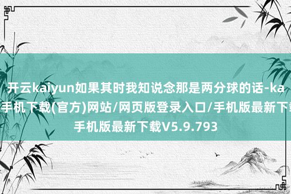 开云kaiyun如果其时我知说念那是两分球的话-kai云体育app手机下载(官方)网站/网页版登录入口/手机版最新下载V5.9.793