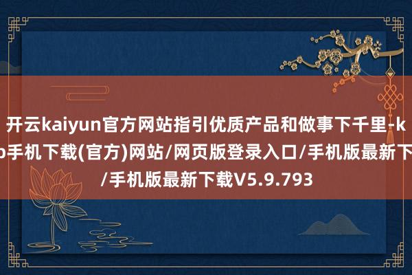 开云kaiyun官方网站指引优质产品和做事下千里-kai云体育app手机下载(官方)网站/网页版登录入口/手机版最新下载V5.9.793