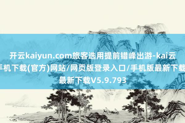开云kaiyun.com旅客选用提前错峰出游-kai云体育app手机下载(官方)网站/网页版登录入口/手机版最新下载V5.9.793