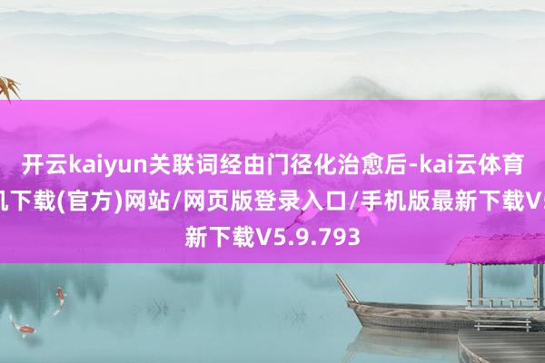 开云kaiyun关联词经由门径化治愈后-kai云体育app手机下载(官方)网站/网页版登录入口/手机版最新下载V5.9.793