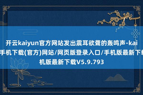 开云kaiyun官方网站发出震耳欲聋的轰鸣声-kai云体育app手机下载(官方)网站/网页版登录入口/手机版最新下载V5.9.793