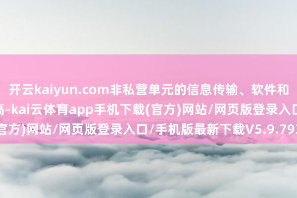 开云kaiyun.com非私营单元的信息传输、软件和信息本领服务业收入最高-kai云体育app手机下载(官方)网站/网页版登录入口/手机版最新下载V5.9.793