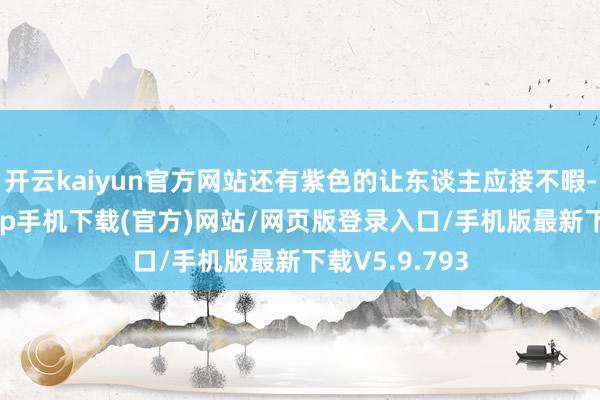 开云kaiyun官方网站还有紫色的让东谈主应接不暇-kai云体育app手机下载(官方)网站/网页版登录入口/手机版最新下载V5.9.793