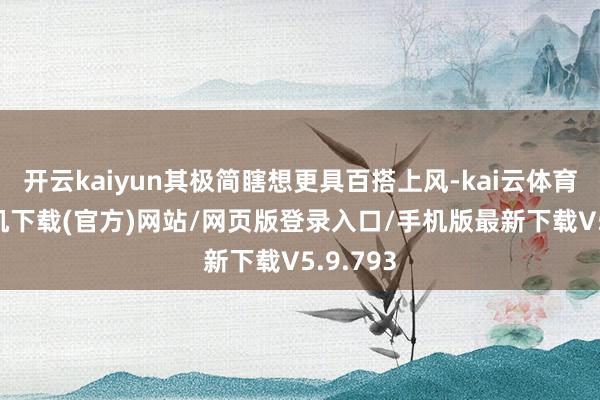 开云kaiyun其极简瞎想更具百搭上风-kai云体育app手机下载(官方)网站/网页版登录入口/手机版最新下载V5.9.793
