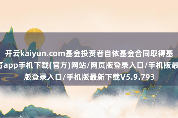 开云kaiyun.com基金投资者自依基金合同取得基金份额-kai云体育app手机下载(官方)网站/网页版登录入口/手机版最新下载V5.9.793