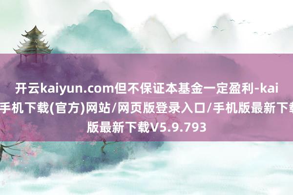 开云kaiyun.com但不保证本基金一定盈利-kai云体育app手机下载(官方)网站/网页版登录入口/手机版最新下载V5.9.793