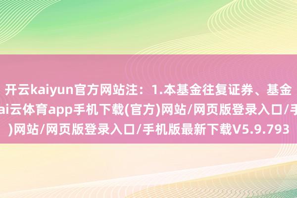 开云kaiyun官方网站注：1.本基金往复证券、基金等产生的用度和税负-kai云体育app手机下载(官方)网站/网页版登录入口/手机版最新下载V5.9.793