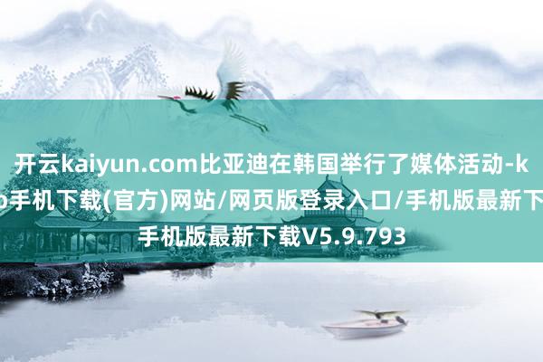 开云kaiyun.com比亚迪在韩国举行了媒体活动-kai云体育app手机下载(官方)网站/网页版登录入口/手机版最新下载V5.9.793