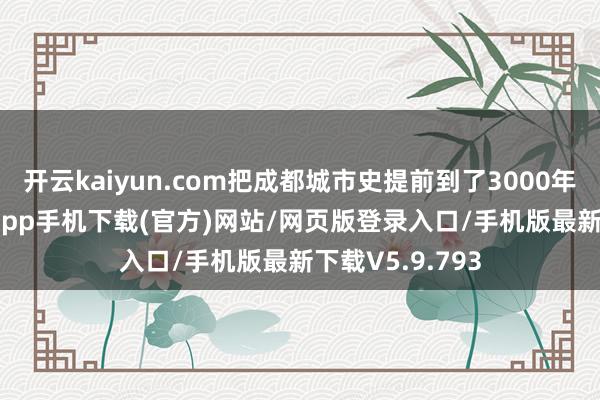 开云kaiyun.com把成都城市史提前到了3000年前-kai云体育app手机下载(官方)网站/网页版登录入口/手机版最新下载V5.9.793