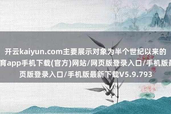 开云kaiyun.com主要展示对象为半个世纪以来的考古效果-kai云体育app手机下载(官方)网站/网页版登录入口/手机版最新下载V5.9.793