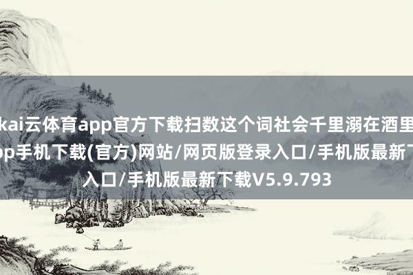 kai云体育app官方下载扫数这个词社会千里溺在酒里-kai云体育app手机下载(官方)网站/网页版登录入口/手机版最新下载V5.9.793