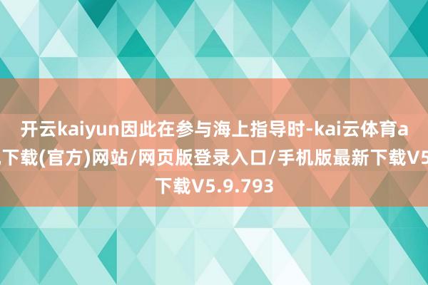 开云kaiyun因此在参与海上指导时-kai云体育app手机下载(官方)网站/网页版登录入口/手机版最新下载V5.9.793