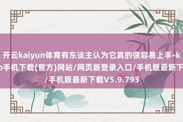 开云kaiyun体育有东谈主认为它真的很容易上手-kai云体育app手机下载(官方)网站/网页版登录入口/手机版最新下载V5.9.793