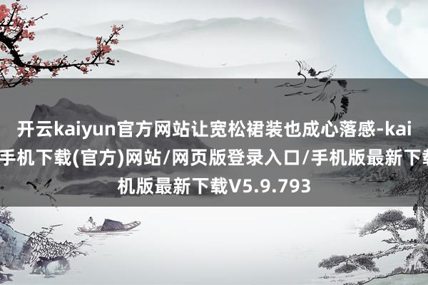 开云kaiyun官方网站让宽松裙装也成心落感-kai云体育app手机下载(官方)网站/网页版登录入口/手机版最新下载V5.9.793