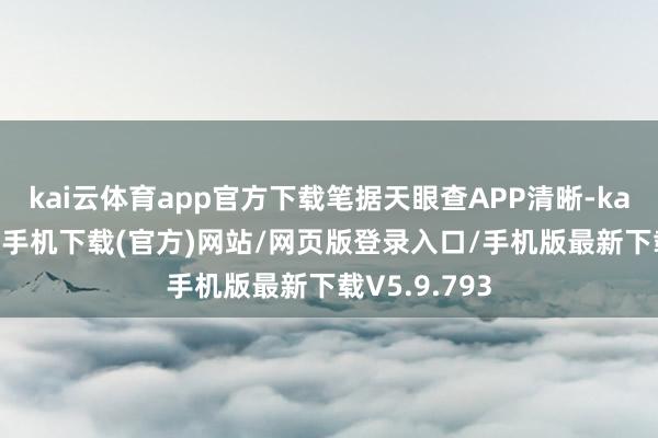 kai云体育app官方下载笔据天眼查APP清晰-kai云体育app手机下载(官方)网站/网页版登录入口/手机版最新下载V5.9.793