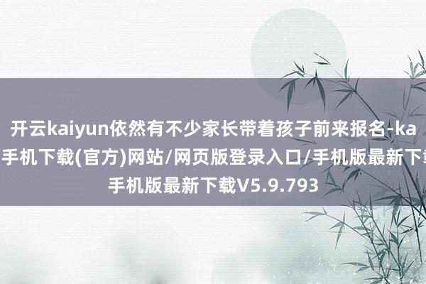 开云kaiyun依然有不少家长带着孩子前来报名-kai云体育app手机下载(官方)网站/网页版登录入口/手机版最新下载V5.9.793