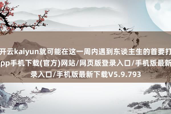 开云kaiyun就可能在这一周内遇到东谈主生的首要打击-kai云体育app手机下载(官方)网站/网页版登录入口/手机版最新下载V5.9.793