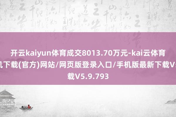 开云kaiyun体育成交8013.70万元-kai云体育app手机下载(官方)网站/网页版登录入口/手机版最新下载V5.9.793