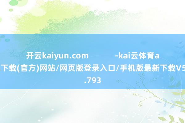 开云kaiyun.com            -kai云体育app手机下载(官方)网站/网页版登录入口/手机版最新下载V5.9.793
