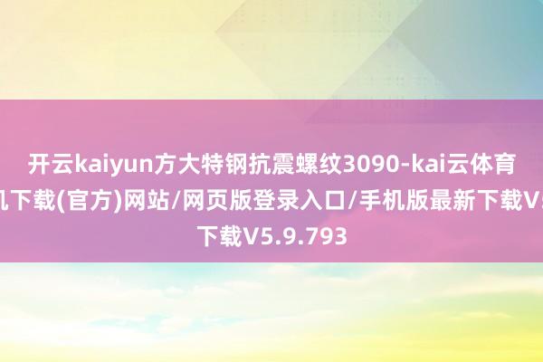 开云kaiyun方大特钢抗震螺纹3090-kai云体育app手机下载(官方)网站/网页版登录入口/手机版最新下载V5.9.793