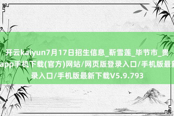 开云kaiyun7月17日招生信息_靳雪莲_毕节市_贵州省-kai云体育app手机下载(官方)网站/网页版登录入口/手机版最新下载V5.9.793