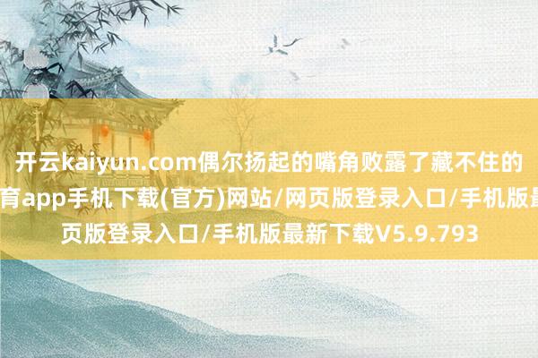开云kaiyun.com偶尔扬起的嘴角败露了藏不住的意思意思-kai云体育app手机下载(官方)网站/网页版登录入口/手机版最新下载V5.9.793