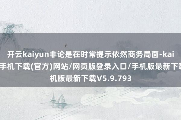 开云kaiyun非论是在时常提示依然商务局面-kai云体育app手机下载(官方)网站/网页版登录入口/手机版最新下载V5.9.793