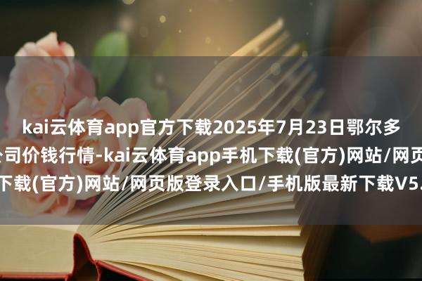 kai云体育app官方下载2025年7月23日鄂尔多斯市万家惠农贸市集有限公司价钱行情-kai云体育app手机下载(官方)网站/网页版登录入口/手机版最新下载V5.9.793