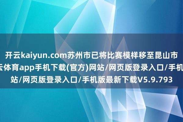 开云kaiyun.com苏州市已将比赛模样移至昆山市奥体中心宗旨场-kai云体育app手机下载(官方)网站/网页版登录入口/手机版最新下载V5.9.793