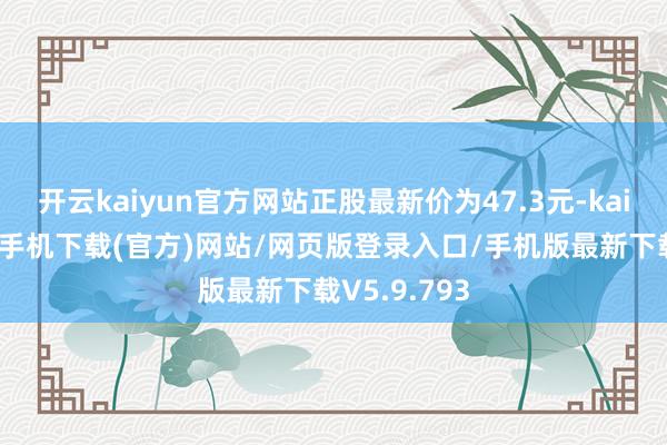 开云kaiyun官方网站正股最新价为47.3元-kai云体育app手机下载(官方)网站/网页版登录入口/手机版最新下载V5.9.793