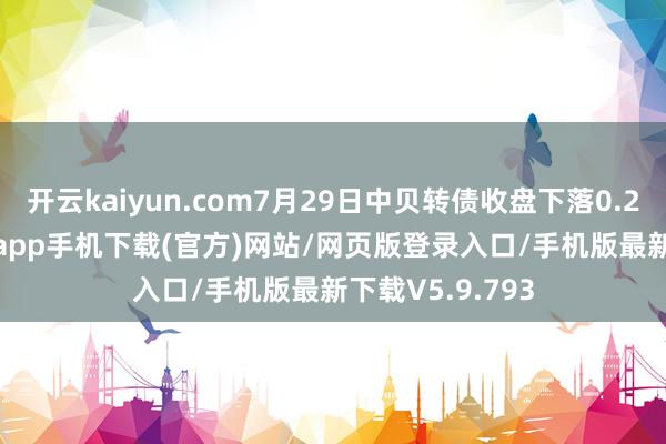 开云kaiyun.com7月29日中贝转债收盘下落0.23%-kai云体育app手机下载(官方)网站/网页版登录入口/手机版最新下载V5.9.793