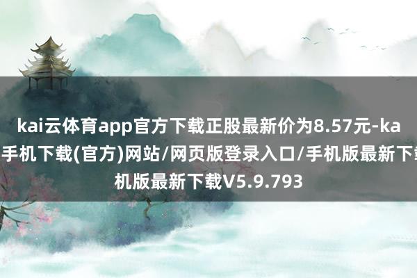 kai云体育app官方下载正股最新价为8.57元-kai云体育app手机下载(官方)网站/网页版登录入口/手机版最新下载V5.9.793
