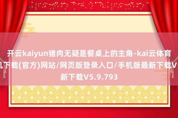 开云kaiyun猪肉无疑是餐桌上的主角-kai云体育app手机下载(官方)网站/网页版登录入口/手机版最新下载V5.9.793